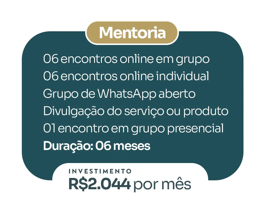Mentoria: 06 encontros online em grupo, 06 encontros online individuais, grupo de WhatsApp aberto, divulgação do serviço ou produto, 01 encontro em grupo presencial. Duração: 06 meses. Investimento: R$ 2.044 por mês.